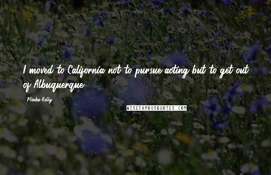 Minka Kelly Quotes: I moved to California not to pursue acting but to get out of Albuquerque.