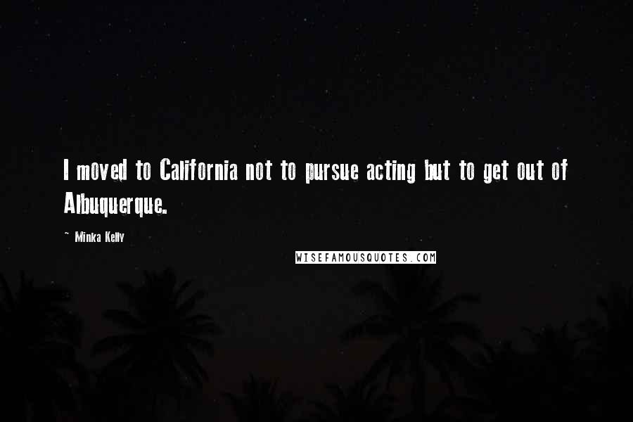 Minka Kelly Quotes: I moved to California not to pursue acting but to get out of Albuquerque.