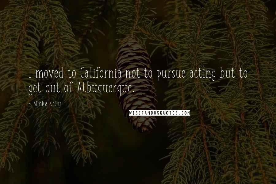 Minka Kelly Quotes: I moved to California not to pursue acting but to get out of Albuquerque.