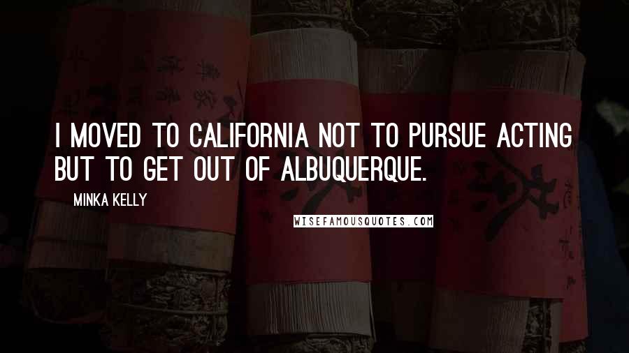 Minka Kelly Quotes: I moved to California not to pursue acting but to get out of Albuquerque.