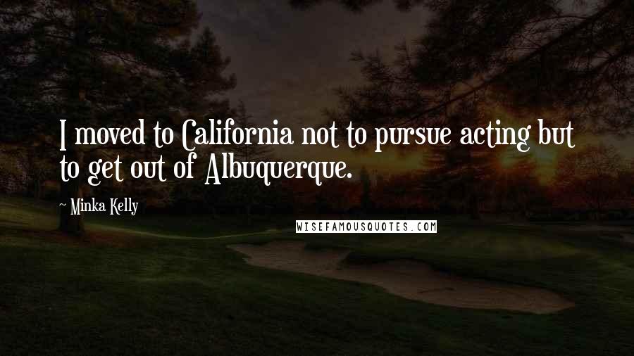 Minka Kelly Quotes: I moved to California not to pursue acting but to get out of Albuquerque.