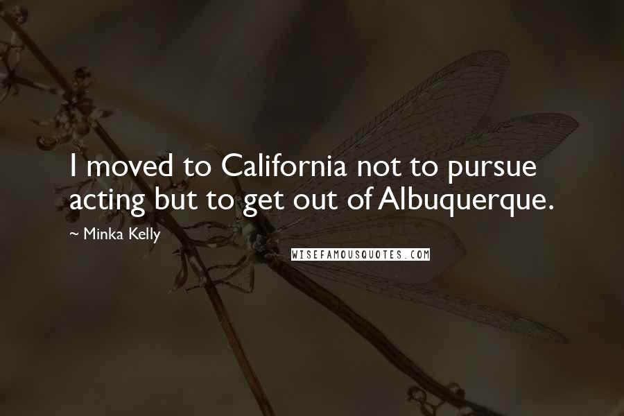 Minka Kelly Quotes: I moved to California not to pursue acting but to get out of Albuquerque.