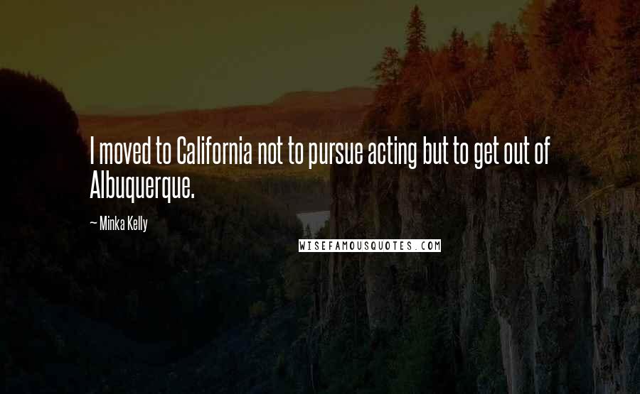 Minka Kelly Quotes: I moved to California not to pursue acting but to get out of Albuquerque.