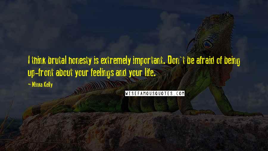 Minka Kelly Quotes: I think brutal honesty is extremely important. Don't be afraid of being up-front about your feelings and your life.