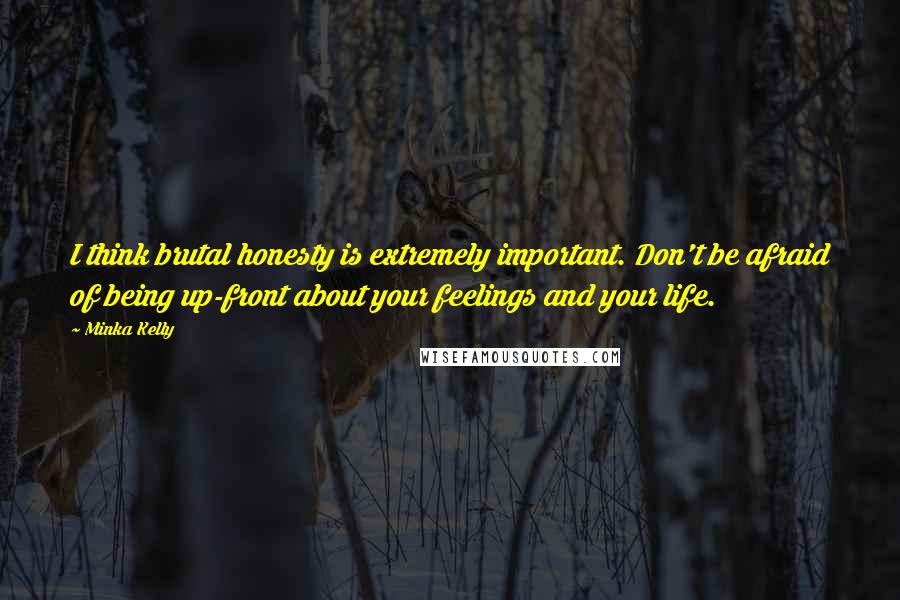 Minka Kelly Quotes: I think brutal honesty is extremely important. Don't be afraid of being up-front about your feelings and your life.