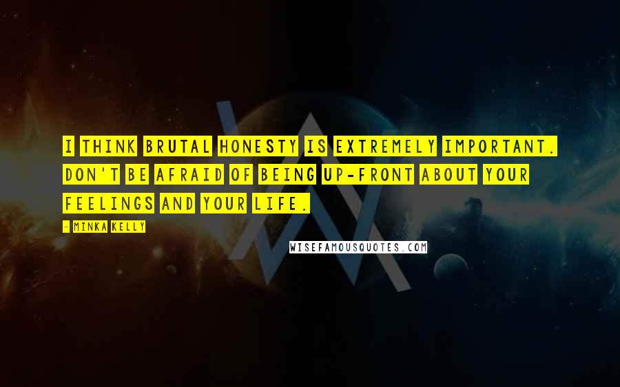 Minka Kelly Quotes: I think brutal honesty is extremely important. Don't be afraid of being up-front about your feelings and your life.