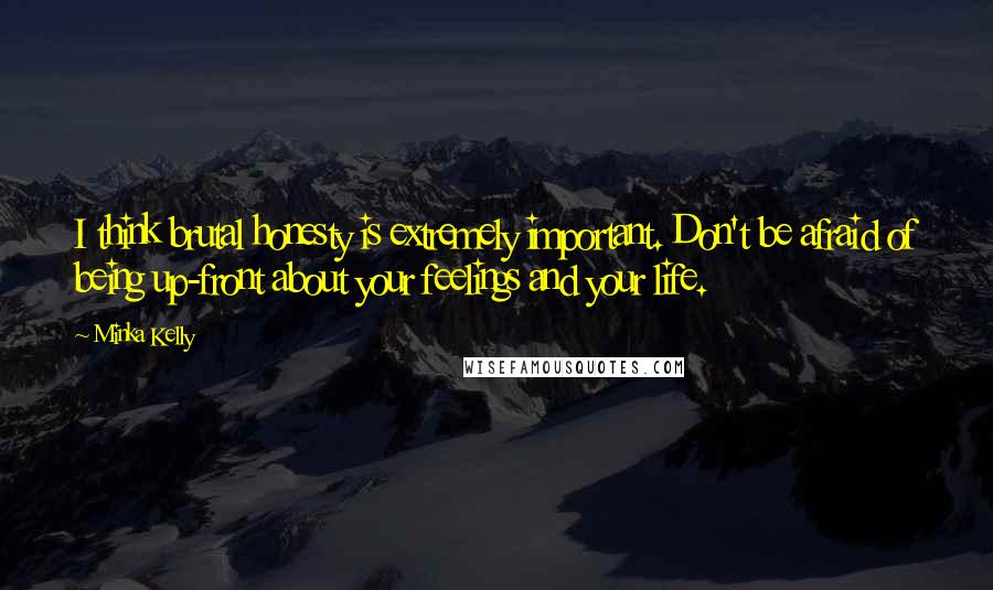 Minka Kelly Quotes: I think brutal honesty is extremely important. Don't be afraid of being up-front about your feelings and your life.