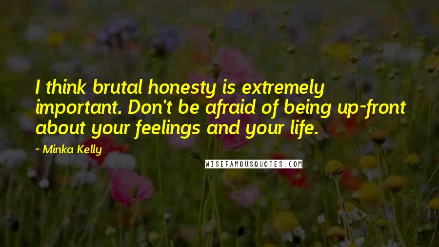 Minka Kelly Quotes: I think brutal honesty is extremely important. Don't be afraid of being up-front about your feelings and your life.