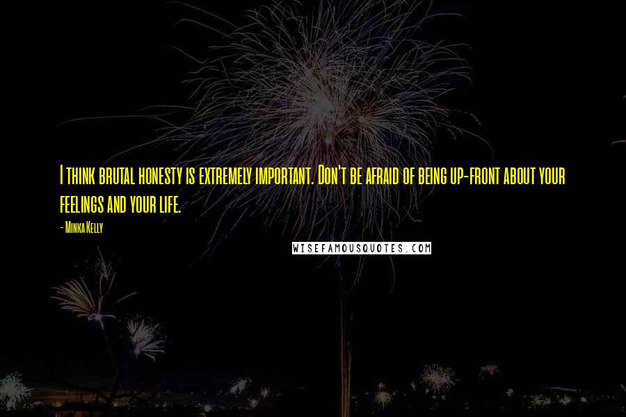Minka Kelly Quotes: I think brutal honesty is extremely important. Don't be afraid of being up-front about your feelings and your life.