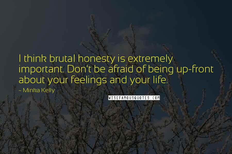 Minka Kelly Quotes: I think brutal honesty is extremely important. Don't be afraid of being up-front about your feelings and your life.