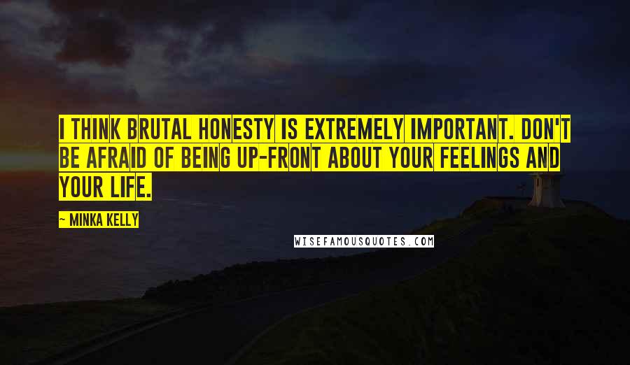 Minka Kelly Quotes: I think brutal honesty is extremely important. Don't be afraid of being up-front about your feelings and your life.