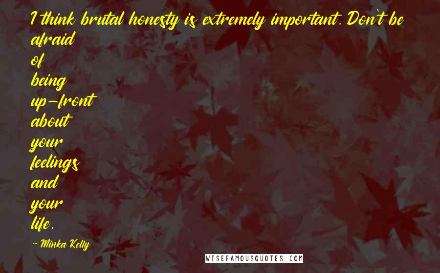 Minka Kelly Quotes: I think brutal honesty is extremely important. Don't be afraid of being up-front about your feelings and your life.