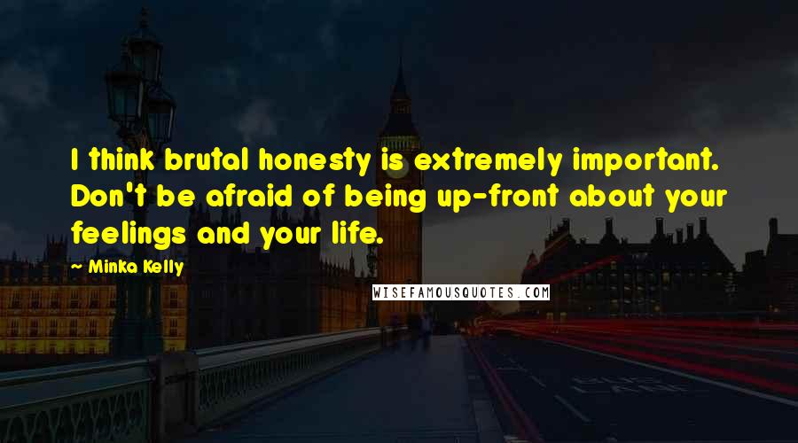 Minka Kelly Quotes: I think brutal honesty is extremely important. Don't be afraid of being up-front about your feelings and your life.