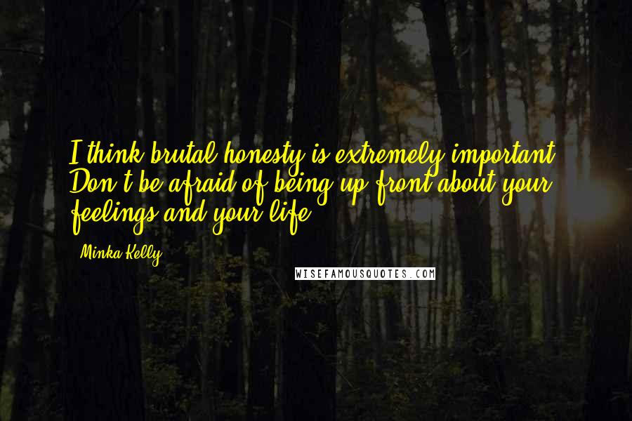 Minka Kelly Quotes: I think brutal honesty is extremely important. Don't be afraid of being up-front about your feelings and your life.