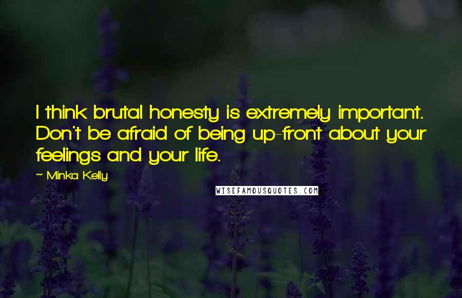 Minka Kelly Quotes: I think brutal honesty is extremely important. Don't be afraid of being up-front about your feelings and your life.