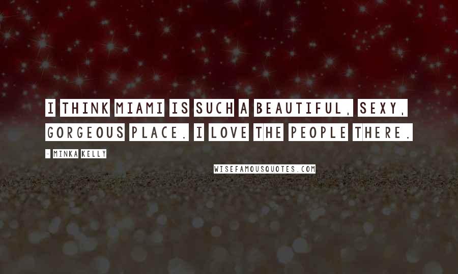 Minka Kelly Quotes: I think Miami is such a beautiful, sexy, gorgeous place. I love the people there.