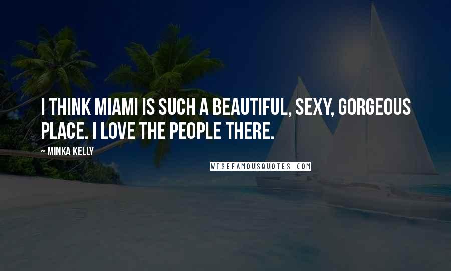 Minka Kelly Quotes: I think Miami is such a beautiful, sexy, gorgeous place. I love the people there.