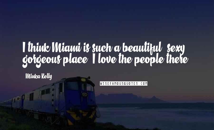 Minka Kelly Quotes: I think Miami is such a beautiful, sexy, gorgeous place. I love the people there.