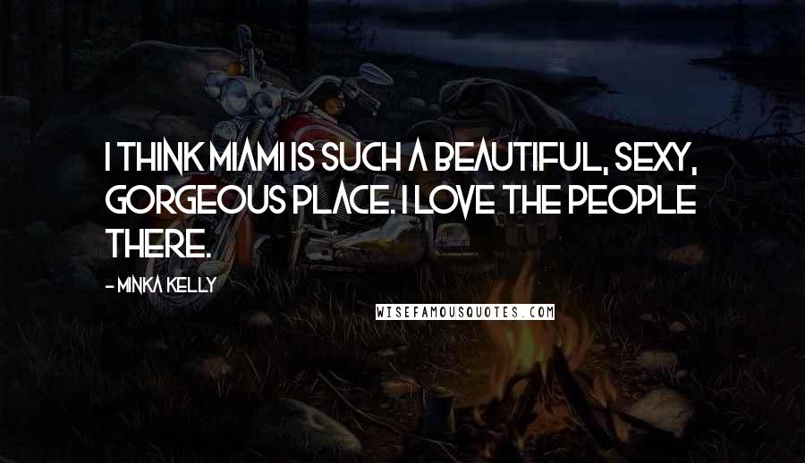 Minka Kelly Quotes: I think Miami is such a beautiful, sexy, gorgeous place. I love the people there.