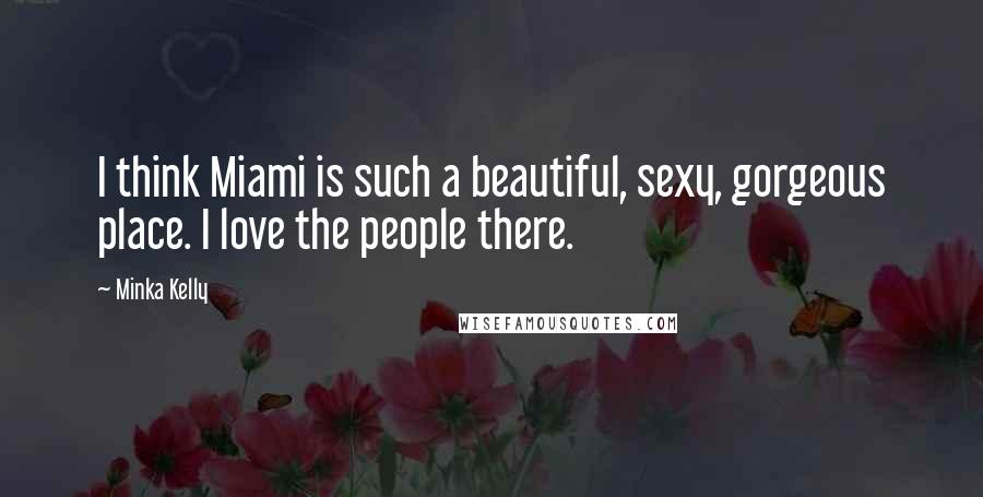 Minka Kelly Quotes: I think Miami is such a beautiful, sexy, gorgeous place. I love the people there.