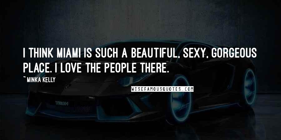 Minka Kelly Quotes: I think Miami is such a beautiful, sexy, gorgeous place. I love the people there.