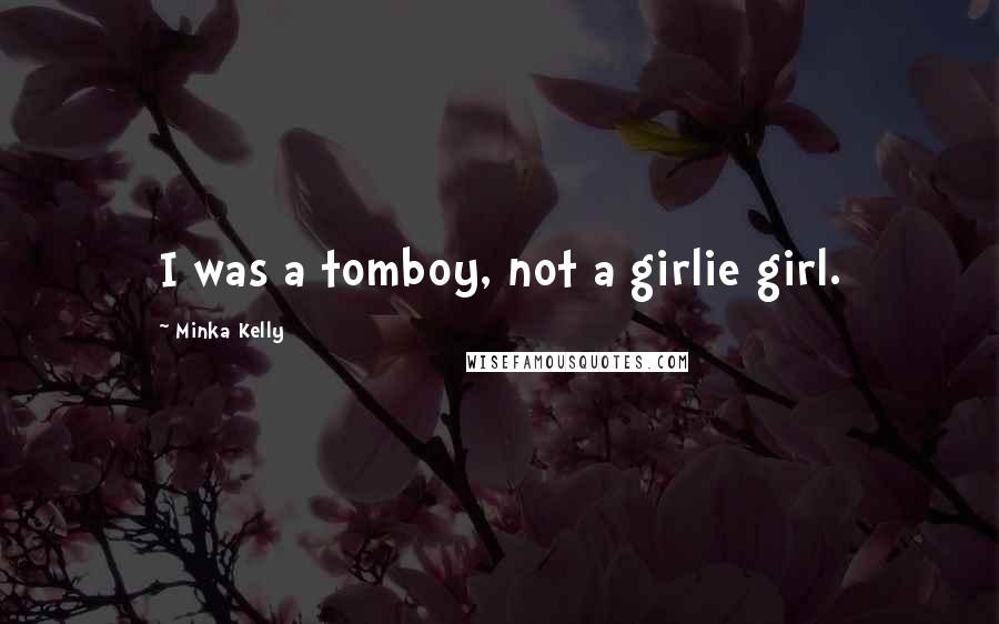 Minka Kelly Quotes: I was a tomboy, not a girlie girl.