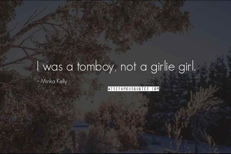 Minka Kelly Quotes: I was a tomboy, not a girlie girl.