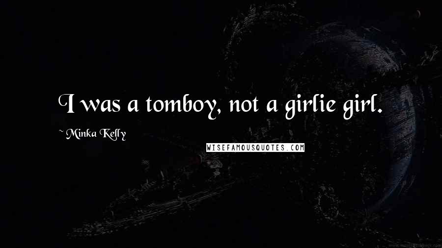 Minka Kelly Quotes: I was a tomboy, not a girlie girl.