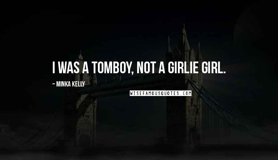 Minka Kelly Quotes: I was a tomboy, not a girlie girl.