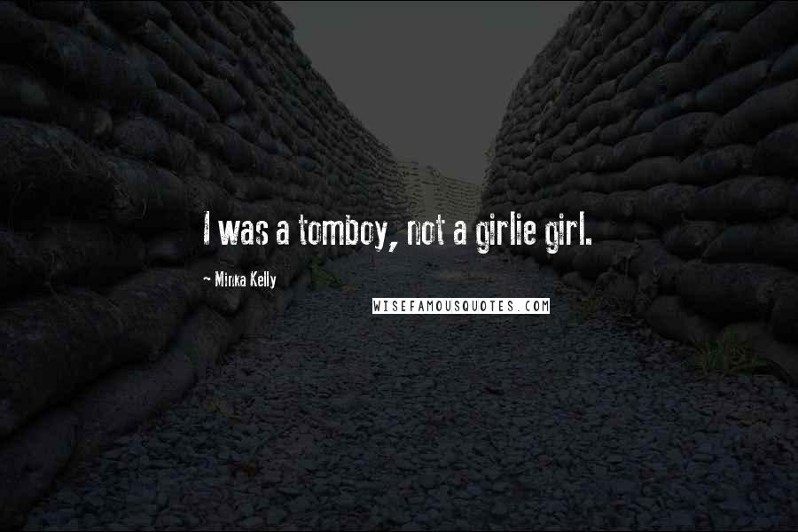 Minka Kelly Quotes: I was a tomboy, not a girlie girl.