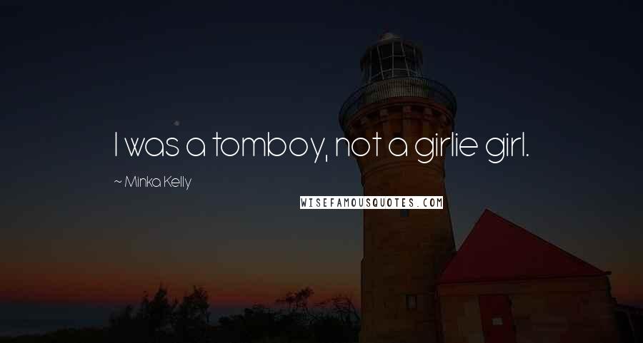 Minka Kelly Quotes: I was a tomboy, not a girlie girl.
