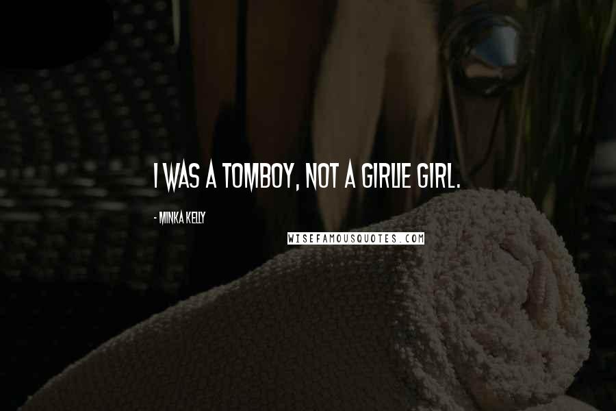 Minka Kelly Quotes: I was a tomboy, not a girlie girl.