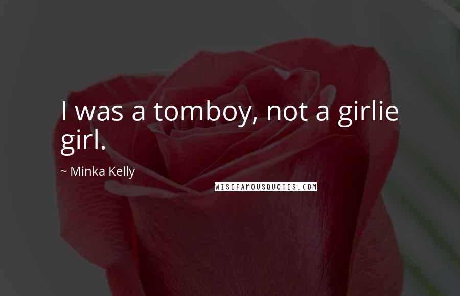 Minka Kelly Quotes: I was a tomboy, not a girlie girl.
