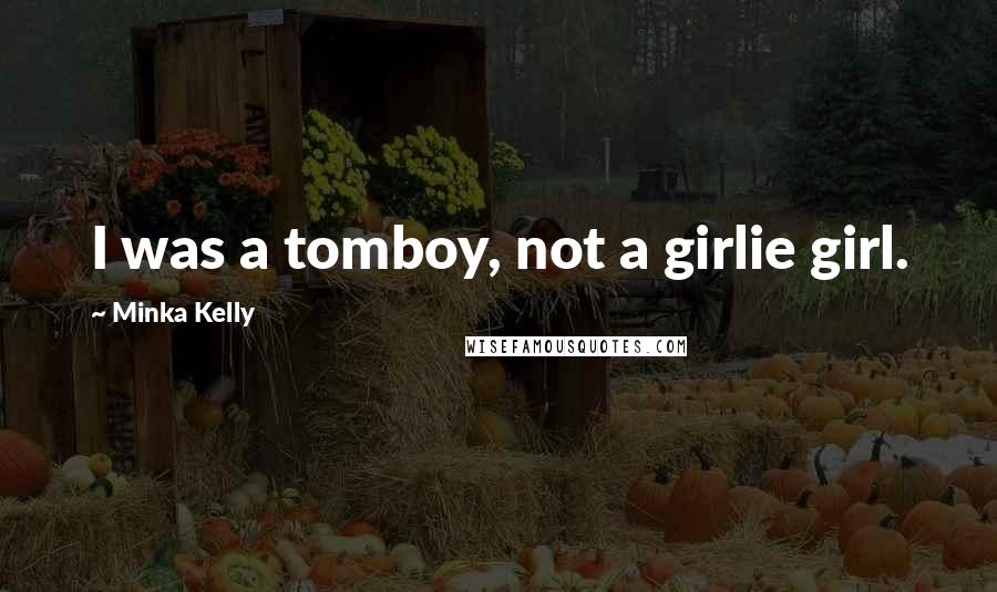 Minka Kelly Quotes: I was a tomboy, not a girlie girl.