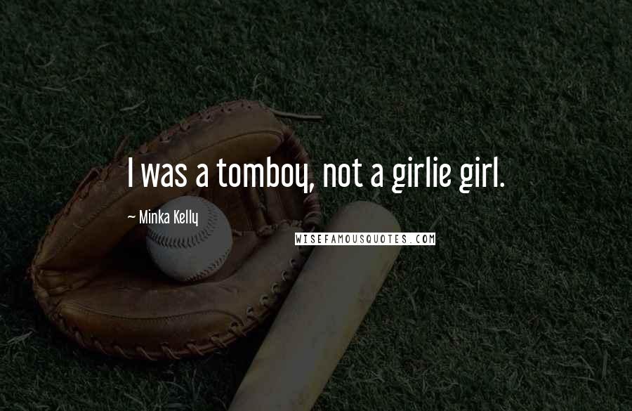 Minka Kelly Quotes: I was a tomboy, not a girlie girl.