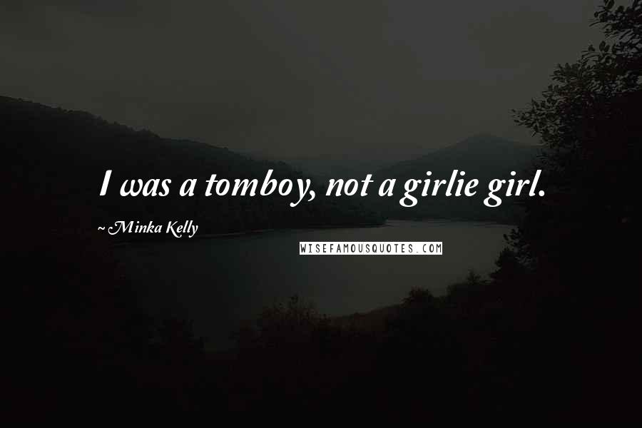 Minka Kelly Quotes: I was a tomboy, not a girlie girl.