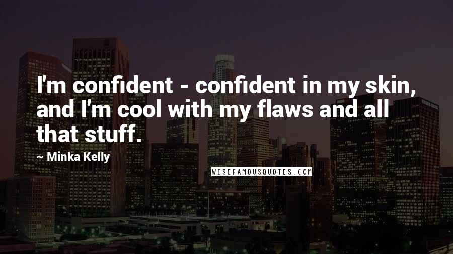 Minka Kelly Quotes: I'm confident - confident in my skin, and I'm cool with my flaws and all that stuff.