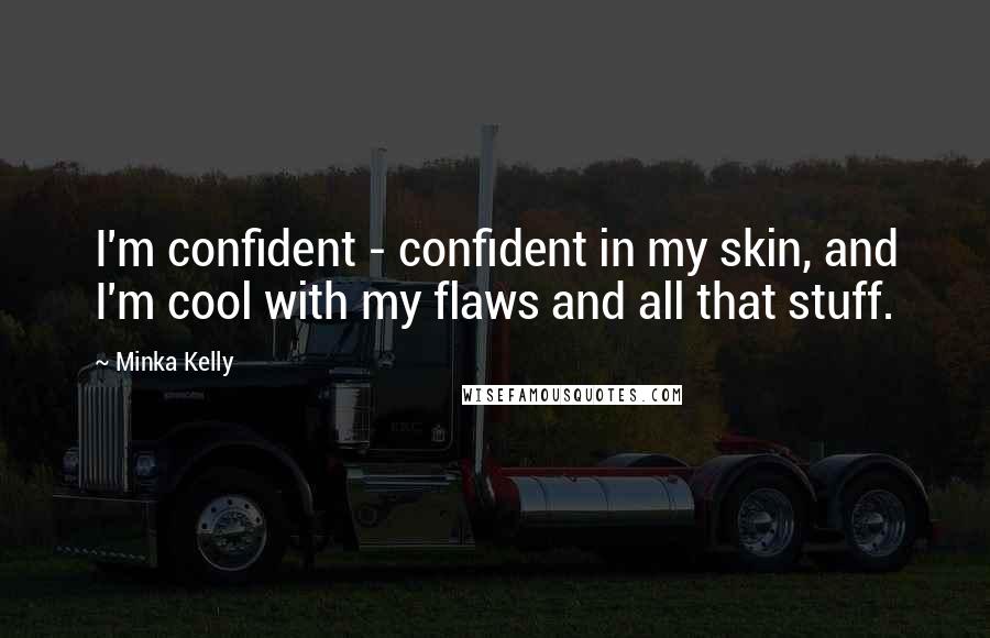 Minka Kelly Quotes: I'm confident - confident in my skin, and I'm cool with my flaws and all that stuff.