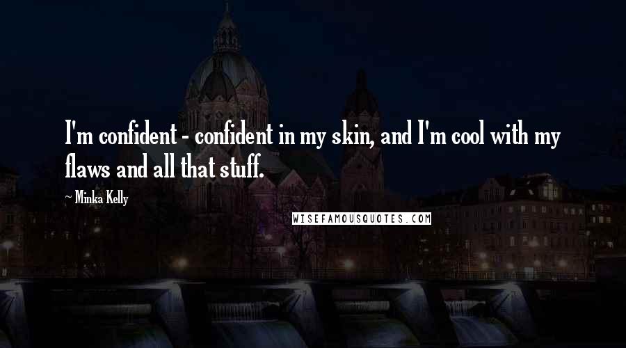 Minka Kelly Quotes: I'm confident - confident in my skin, and I'm cool with my flaws and all that stuff.