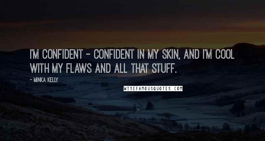 Minka Kelly Quotes: I'm confident - confident in my skin, and I'm cool with my flaws and all that stuff.