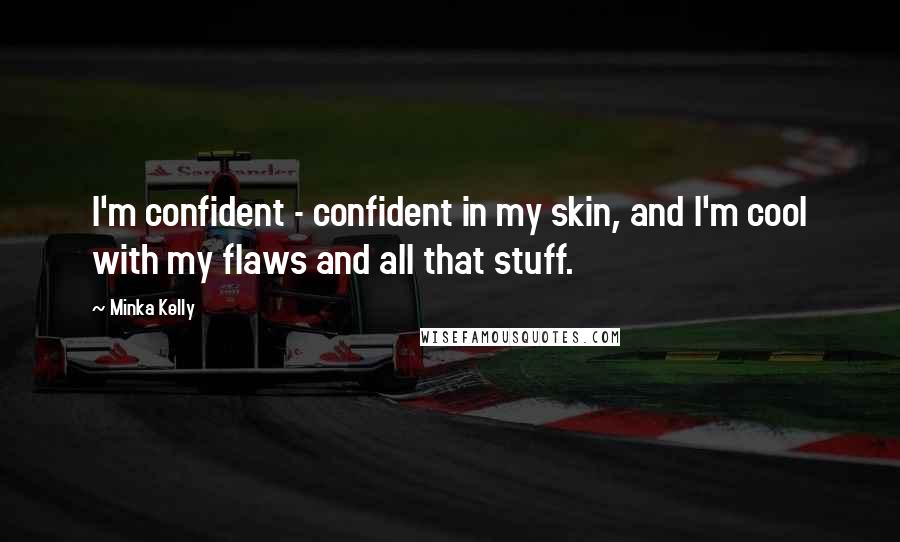 Minka Kelly Quotes: I'm confident - confident in my skin, and I'm cool with my flaws and all that stuff.