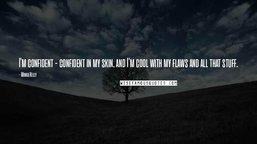Minka Kelly Quotes: I'm confident - confident in my skin, and I'm cool with my flaws and all that stuff.