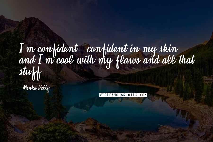 Minka Kelly Quotes: I'm confident - confident in my skin, and I'm cool with my flaws and all that stuff.