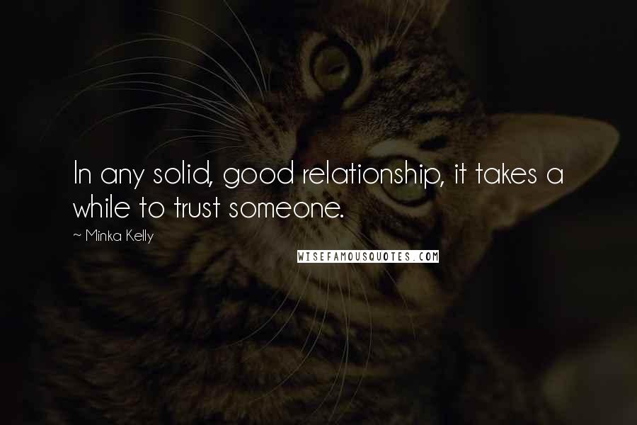 Minka Kelly Quotes: In any solid, good relationship, it takes a while to trust someone.