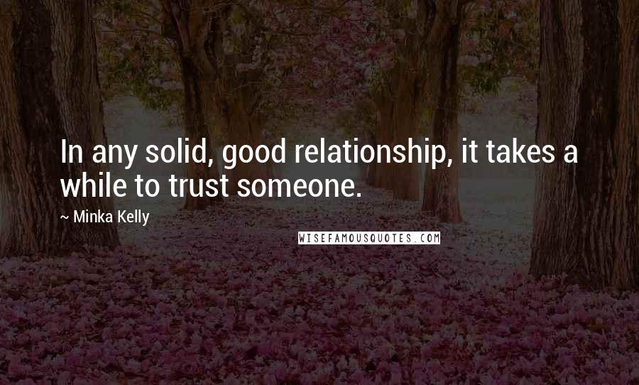 Minka Kelly Quotes: In any solid, good relationship, it takes a while to trust someone.