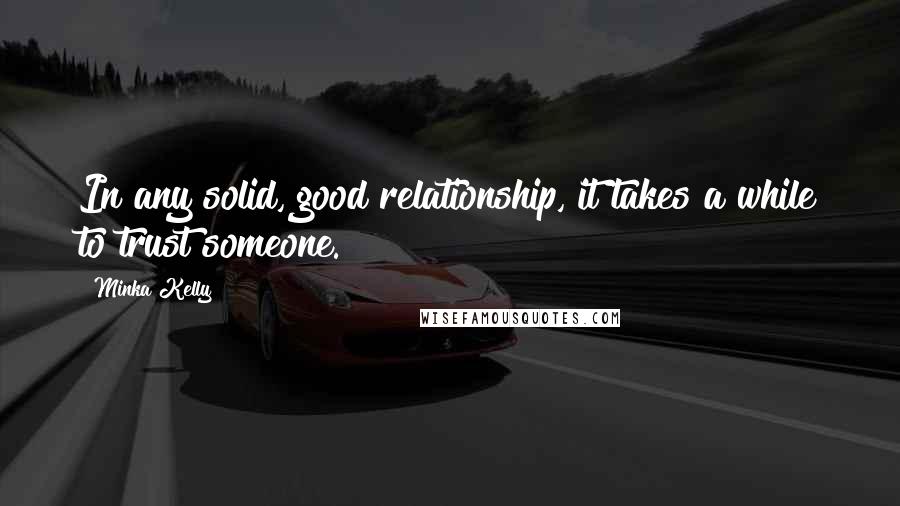 Minka Kelly Quotes: In any solid, good relationship, it takes a while to trust someone.