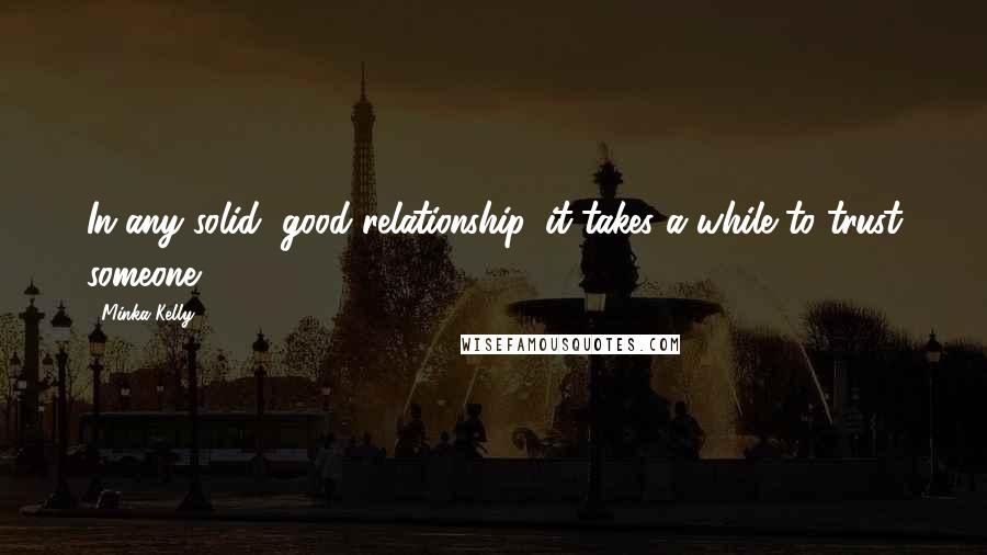 Minka Kelly Quotes: In any solid, good relationship, it takes a while to trust someone.