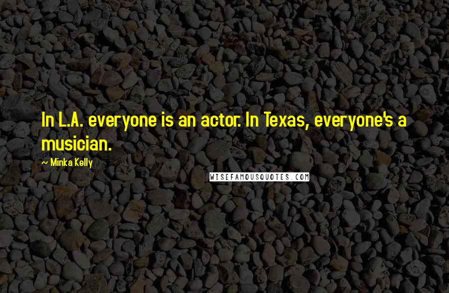 Minka Kelly Quotes: In L.A. everyone is an actor. In Texas, everyone's a musician.