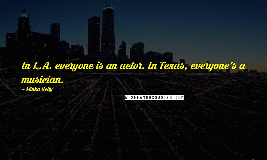 Minka Kelly Quotes: In L.A. everyone is an actor. In Texas, everyone's a musician.