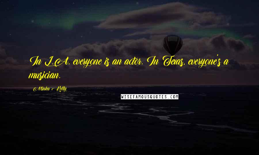 Minka Kelly Quotes: In L.A. everyone is an actor. In Texas, everyone's a musician.